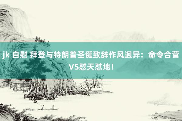 jk 自慰 拜登与特朗普圣诞致辞作风迥异：命令合营VS怼天怼地！