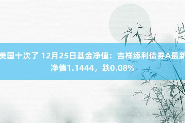 美国十次了 12月25日基金净值：吉祥添利债券A最新净值1.1444，跌0.08%