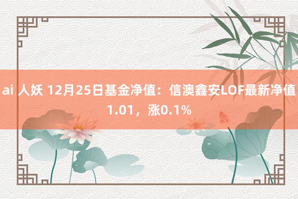 ai 人妖 12月25日基金净值：信澳鑫安LOF最新净值1.01，涨0.1%