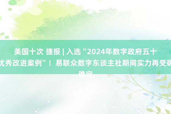 美国十次 捷报 | 入选“2024年数字政府五十佳优秀改进案例”！易联众数字东谈主社期间实力再受确定