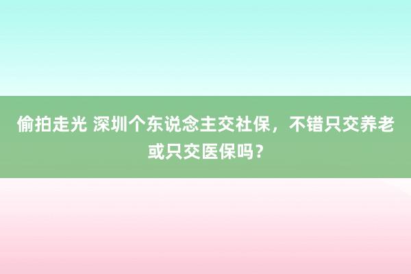 偷拍走光 深圳个东说念主交社保，不错只交养老或只交医保吗？