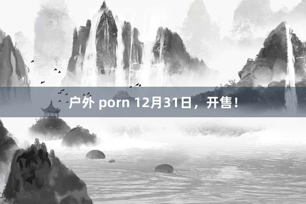 户外 porn 12月31日，开售！