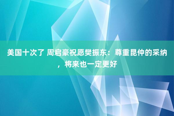 美国十次了 周启豪祝愿樊振东：尊重昆仲的采纳，将来也一定更好