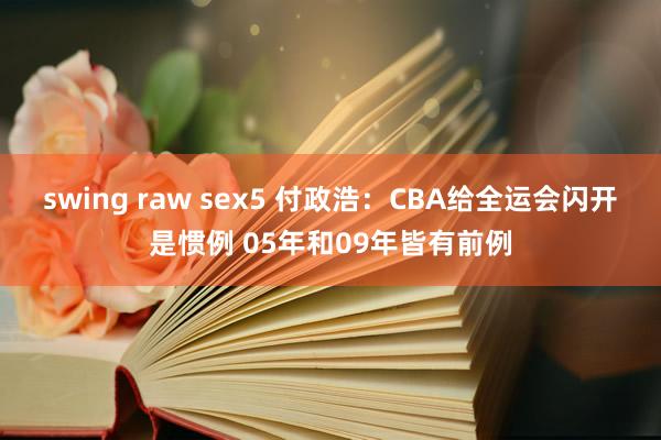 swing raw sex5 付政浩：CBA给全运会闪开是惯例 05年和09年皆有前例