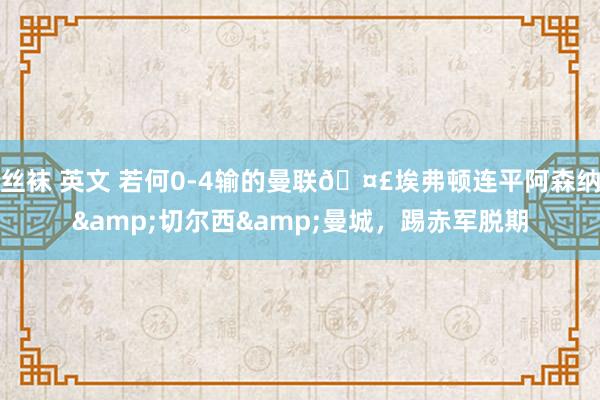 丝袜 英文 若何0-4输的曼联🤣埃弗顿连平阿森纳&切尔西&曼城，踢赤军脱期