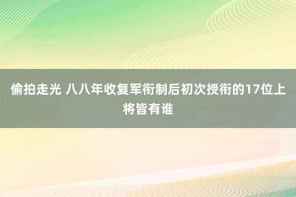 偷拍走光 八八年收复军衔制后初次授衔的17位上将皆有谁