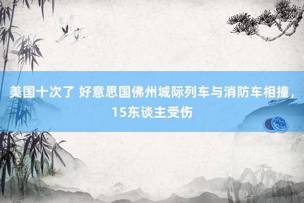 美国十次了 好意思国佛州城际列车与消防车相撞，15东谈主受伤