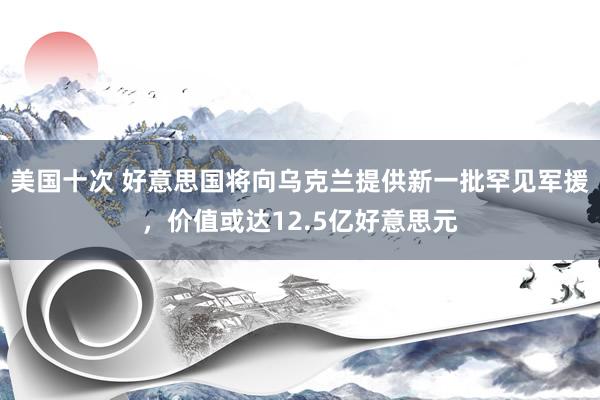 美国十次 好意思国将向乌克兰提供新一批罕见军援，价值或达12.5亿好意思元