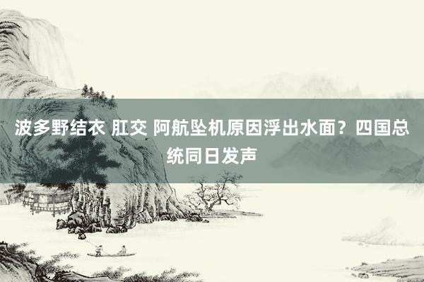 波多野结衣 肛交 阿航坠机原因浮出水面？四国总统同日发声