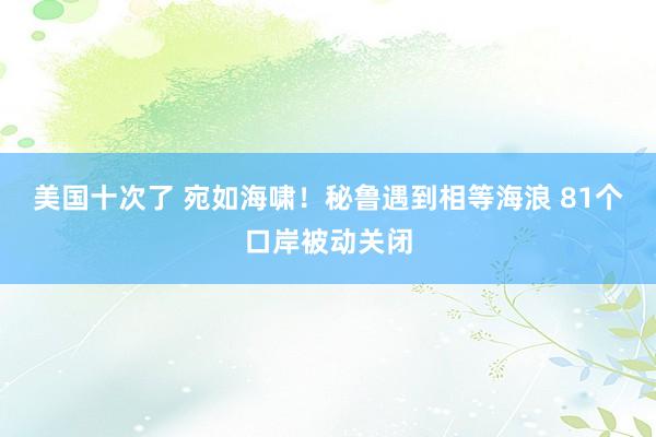 美国十次了 宛如海啸！秘鲁遇到相等海浪 81个口岸被动关闭