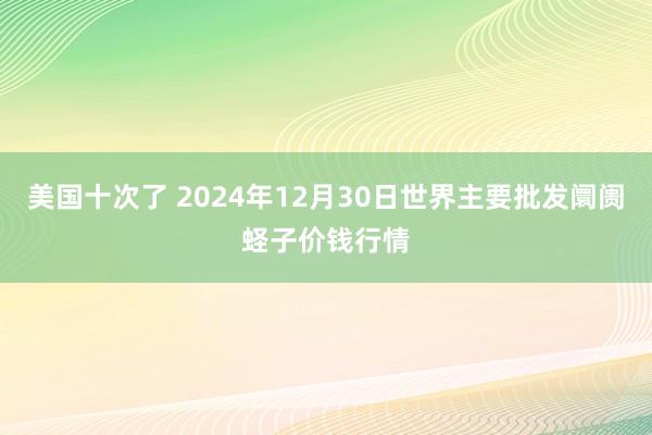 美国十次了 2024年12月30日世界主要批发阛阓蛏子价钱行情