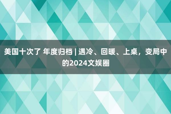 美国十次了 年度归档 | 遇冷、回暖、上桌，变局中的2024文娱圈