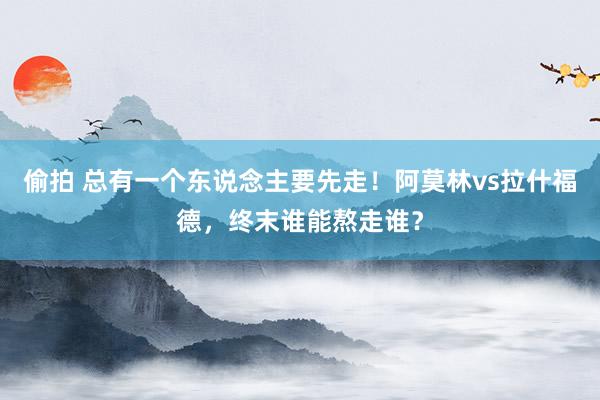 偷拍 总有一个东说念主要先走！阿莫林vs拉什福德，终末谁能熬走谁？