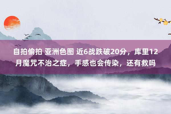 自拍偷拍 亚洲色图 近6战跌破20分，库里12月魔咒不治之症，手感也会传染，还有救吗