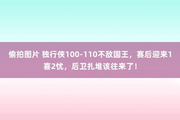 偷拍图片 独行侠100-110不敌国王，赛后迎来1喜2忧，后卫扎堆该往来了！