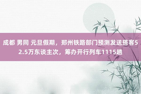 成都 男同 元旦假期，郑州铁路部门预测发送搭客52.5万东谈主次，筹办开行列车1115趟