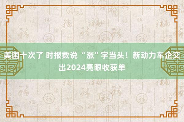 美国十次了 时报数说 “涨”字当头！新动力车企交出2024亮眼收获单