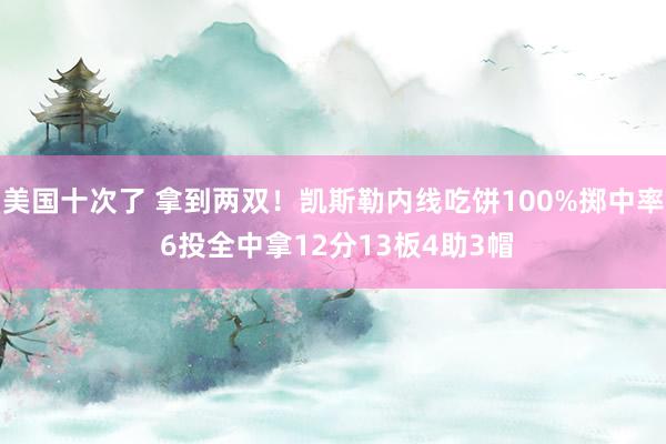 美国十次了 拿到两双！凯斯勒内线吃饼100%掷中率 6投全中拿12分13板4助3帽