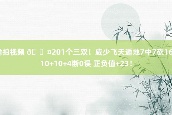 偷拍视频 😤201个三双！威少飞天遁地7中7砍16+10+10+4断0误 正负值+23！