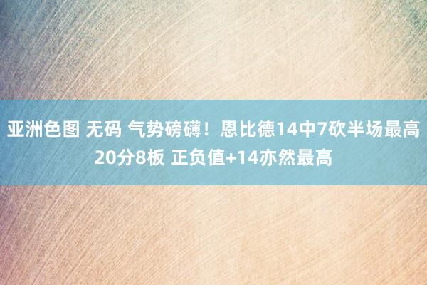 亚洲色图 无码 气势磅礴！恩比德14中7砍半场最高20分8板 正负值+14亦然最高