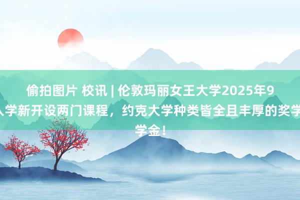 偷拍图片 校讯 | 伦敦玛丽女王大学2025年9月入学新开设两门课程，约克大学种类皆全且丰厚的奖学金！