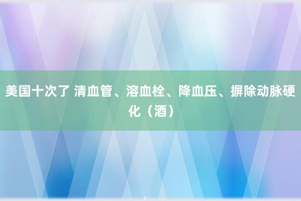 美国十次了 清血管、溶血栓、降血压、摒除动脉硬化（酒）