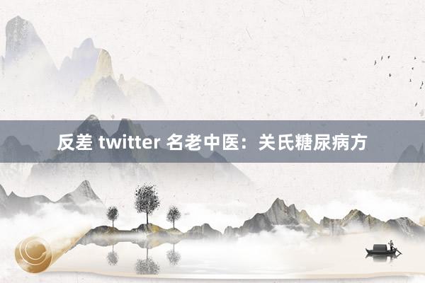 反差 twitter 名老中医：关氏糖尿病方