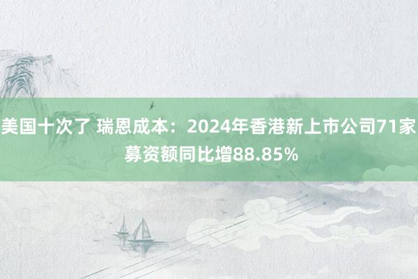 美国十次了 瑞恩成本：2024年香港新上市公司71家 募资额同比增88.85%