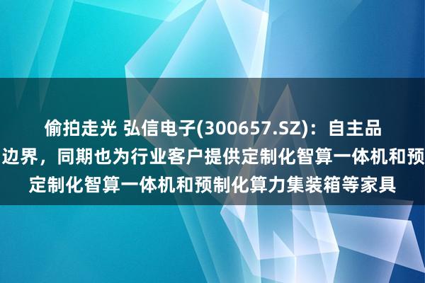 偷拍走光 弘信电子(300657.SZ)：自主品牌管事器专注在AI算力边界，同期也为行业客户提供定制化智算一体机和预制化算力集装箱等家具