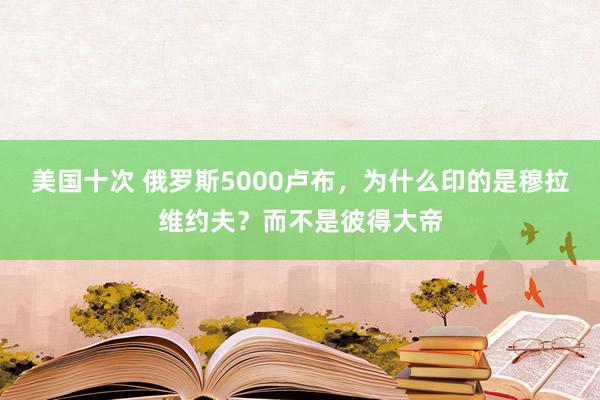 美国十次 俄罗斯5000卢布，为什么印的是穆拉维约夫？而不是彼得大帝