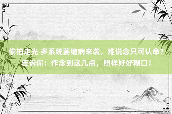 偷拍走光 多系统萎缩病来袭，难说念只可认命？告诉你：作念到这几点，照样好好糊口！