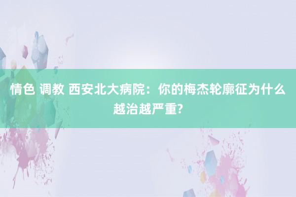 情色 调教 西安北大病院：你的梅杰轮廓征为什么越治越严重?