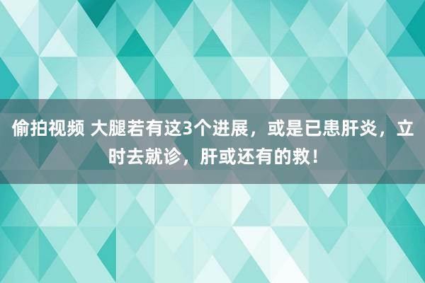 偷拍视频 大腿若有这3个进展，或是已患肝炎，立时去就诊，肝或还有的救！