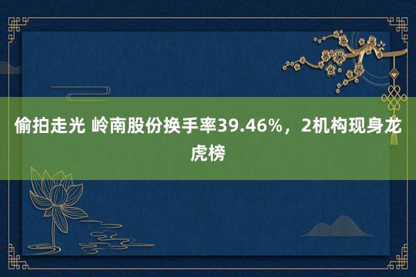 偷拍走光 岭南股份换手率39.46%，2机构现身龙虎榜