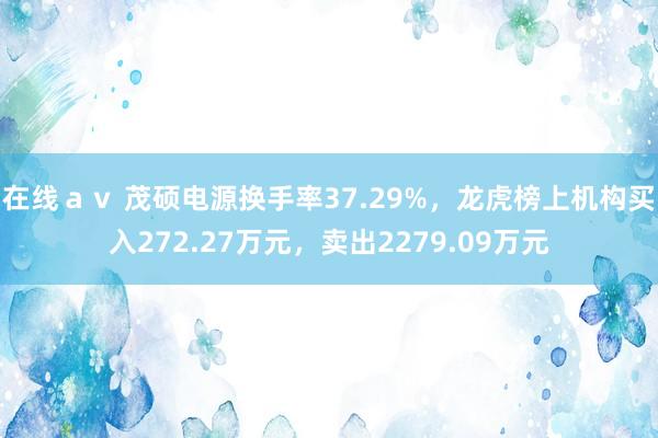 在线ａｖ 茂硕电源换手率37.29%，龙虎榜上机构买入272.27万元，卖出2279.09万元