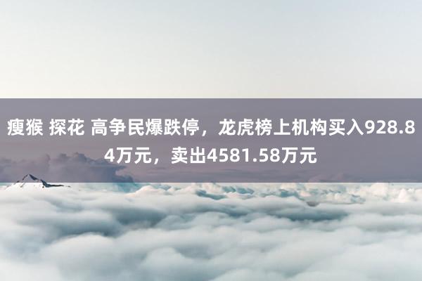 瘦猴 探花 高争民爆跌停，龙虎榜上机构买入928.84万元，卖出4581.58万元