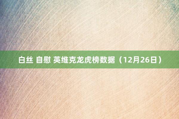 白丝 自慰 英维克龙虎榜数据（12月26日）