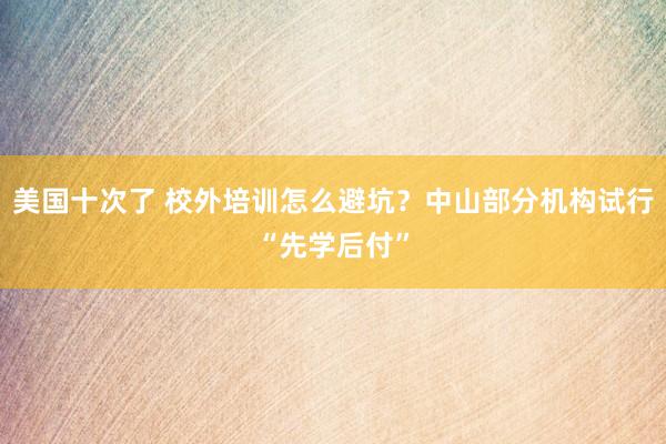 美国十次了 校外培训怎么避坑？中山部分机构试行“先学后付”