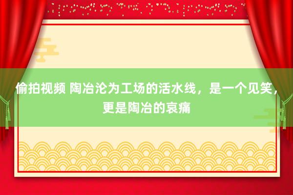 偷拍视频 陶冶沦为工场的活水线，是一个见笑，更是陶冶的哀痛