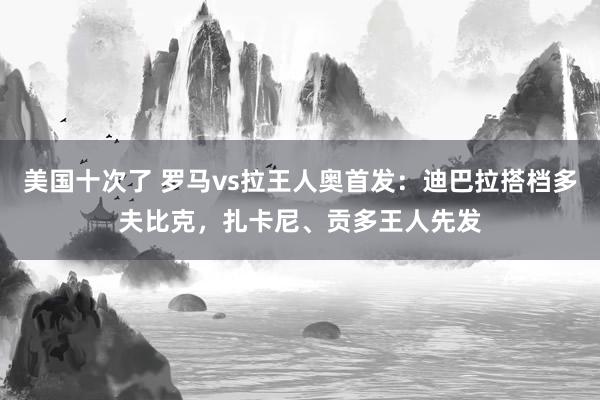 美国十次了 罗马vs拉王人奥首发：迪巴拉搭档多夫比克，扎卡尼、贡多王人先发