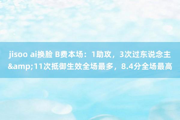 jisoo ai换脸 B费本场：1助攻，3次过东说念主&11次抵御生效全场最多，8.4分全场最高