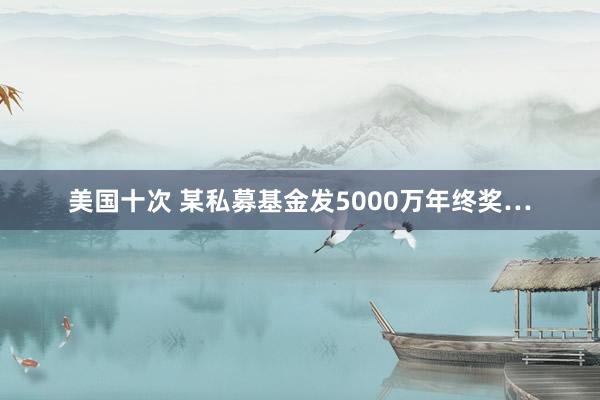 美国十次 某私募基金发5000万年终奖…