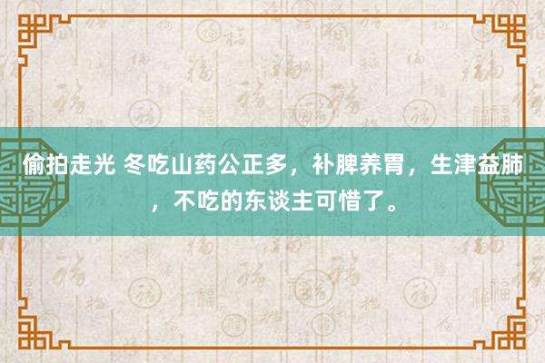 偷拍走光 冬吃山药公正多，补脾养胃，生津益肺，不吃的东谈主可惜了。