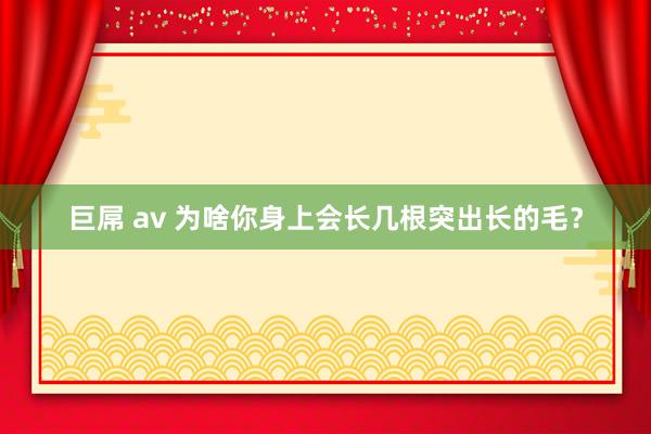 巨屌 av 为啥你身上会长几根突出长的毛？