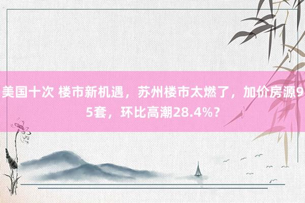 美国十次 楼市新机遇，苏州楼市太燃了，加价房源95套，环比高潮28.4%？