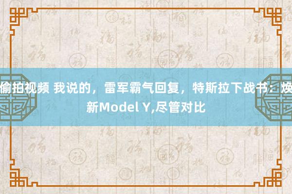 偷拍视频 我说的，雷军霸气回复，特斯拉下战书：焕新Model Y，尽管对比