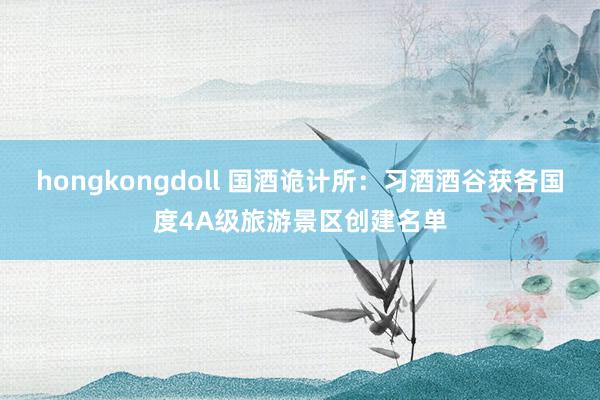 hongkongdoll 国酒诡计所：习酒酒谷获各国度4A级旅游景区创建名单