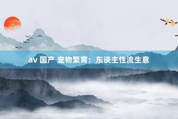 av 国产 宠物繁育：东谈主性流生意