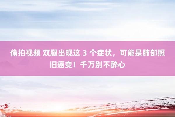 偷拍视频 双腿出现这 3 个症状，可能是肺部照旧癌变！千万别不醉心