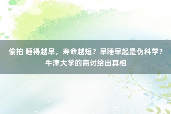 偷拍 睡得越早，寿命越短？早睡早起是伪科学？牛津大学的商讨给出真相